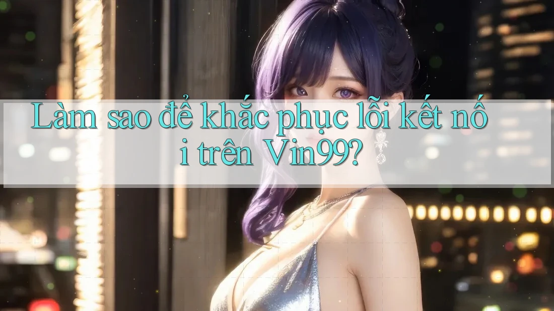 Làm sao để khắc phục lỗi kết nối trên Vin99? Làm sao để khắc phục lỗi kết nối trên Vin99?