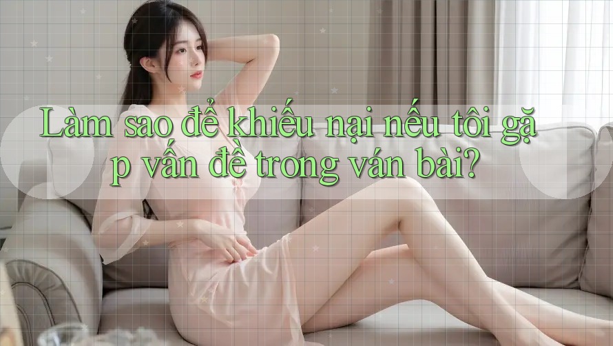 Làm sao để khiếu nại nếu tôi gặp vấn đề trong ván bài? Làm sao để khiếu nại nếu tôi gặp vấn đề trong ván bài?
