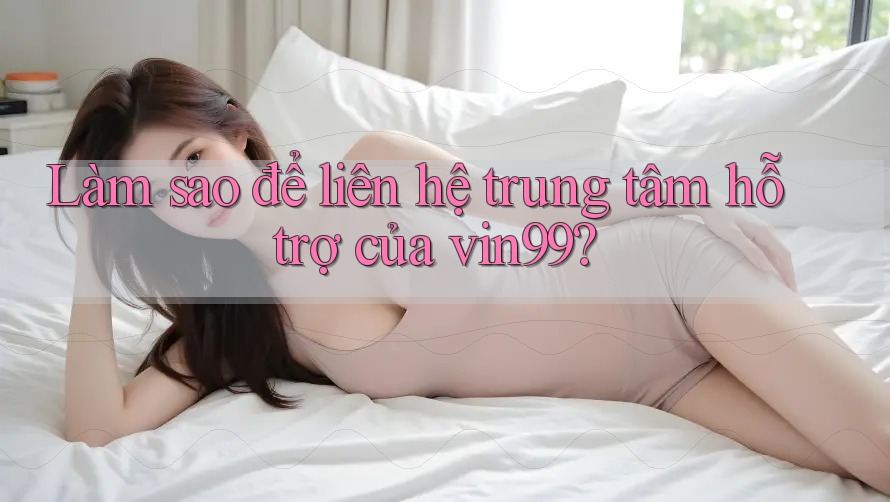 Làm sao để liên hệ trung tâm hỗ trợ của vin99? Làm sao để liên hệ trung tâm hỗ trợ của vin99?