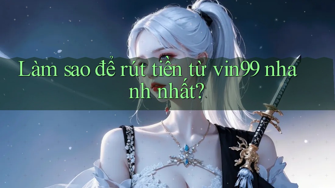 Làm sao để rút tiền từ vin99 nhanh nhất? Làm sao để rút tiền từ vin99 nhanh nhất?