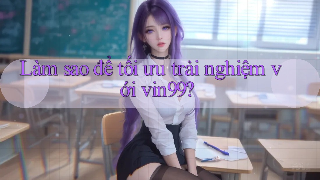 Làm sao để tối ưu trải nghiệm với vin99? Làm sao để tối ưu trải nghiệm với vin99?