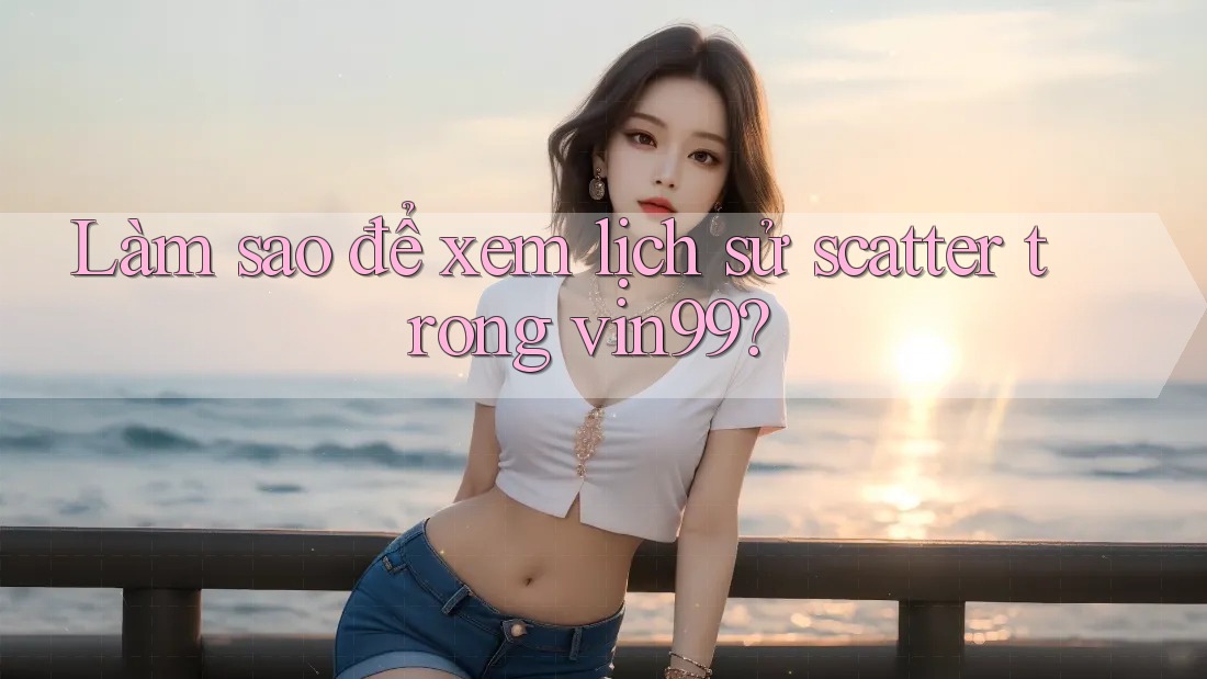 Làm sao để xem lịch sử scatter trong vin99? Làm sao để xem lịch sử scatter trong vin99?