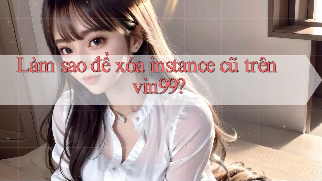 Làm sao để xóa instance cũ trên vin99?