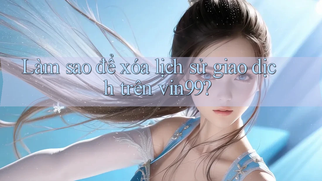 Làm sao để xóa lịch sử giao dịch trên vin99?