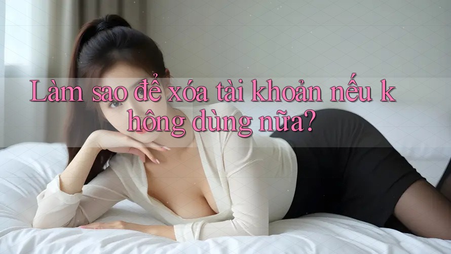 Làm sao để xóa tài khoản nếu không dùng nữa? Làm sao để xóa tài khoản nếu không dùng nữa?