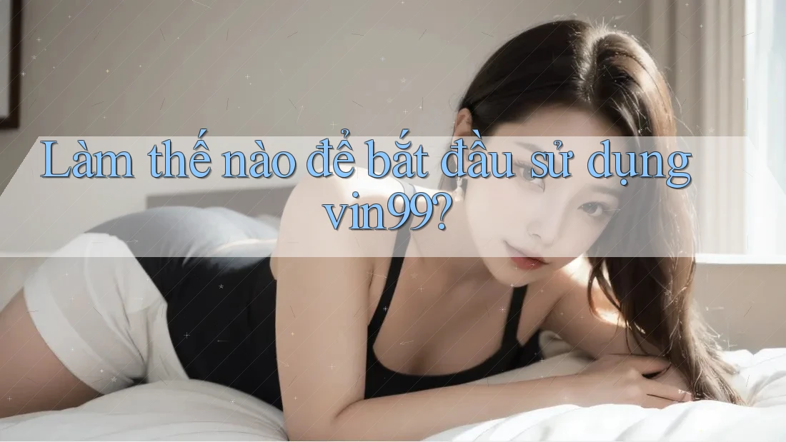 Làm thế nào để bắt đầu sử dụng vin99? Làm thế nào để bắt đầu sử dụng vin99?