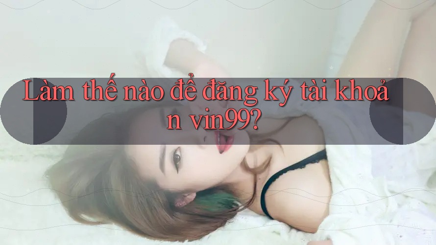 Làm thế nào để đăng ký tài khoản vin99? Làm thế nào để đăng ký tài khoản vin99?