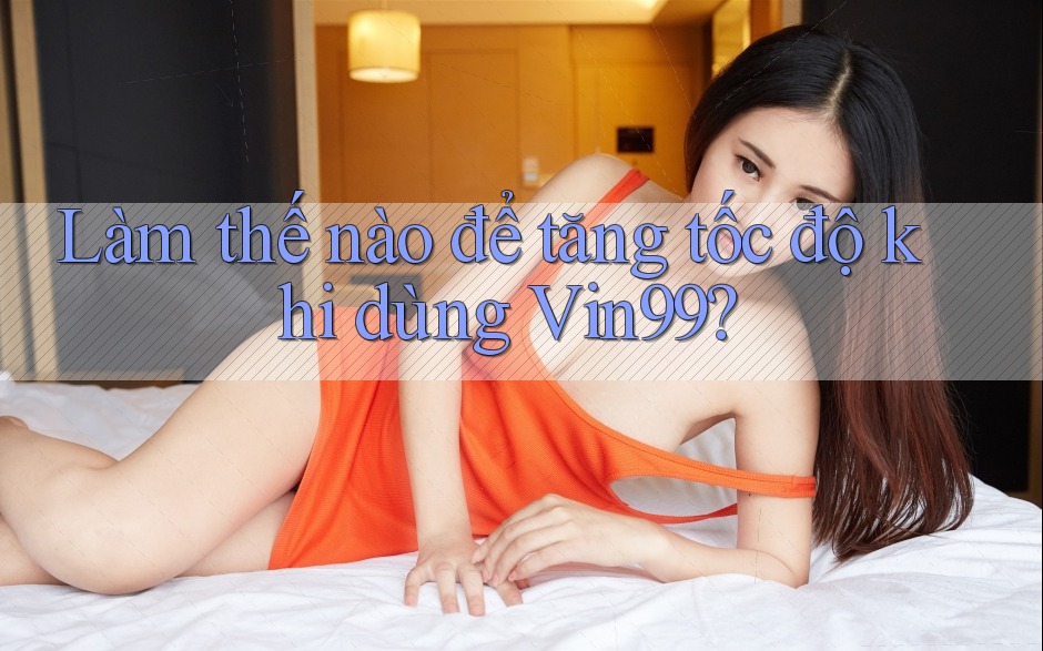 Làm thế nào để tăng tốc độ khi dùng Vin99?