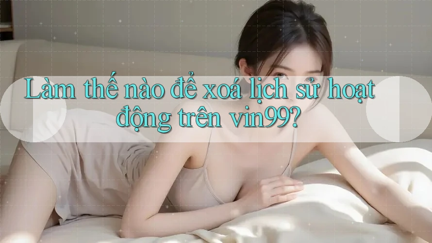 Làm thế nào để xoá lịch sử hoạt động trên vin99?