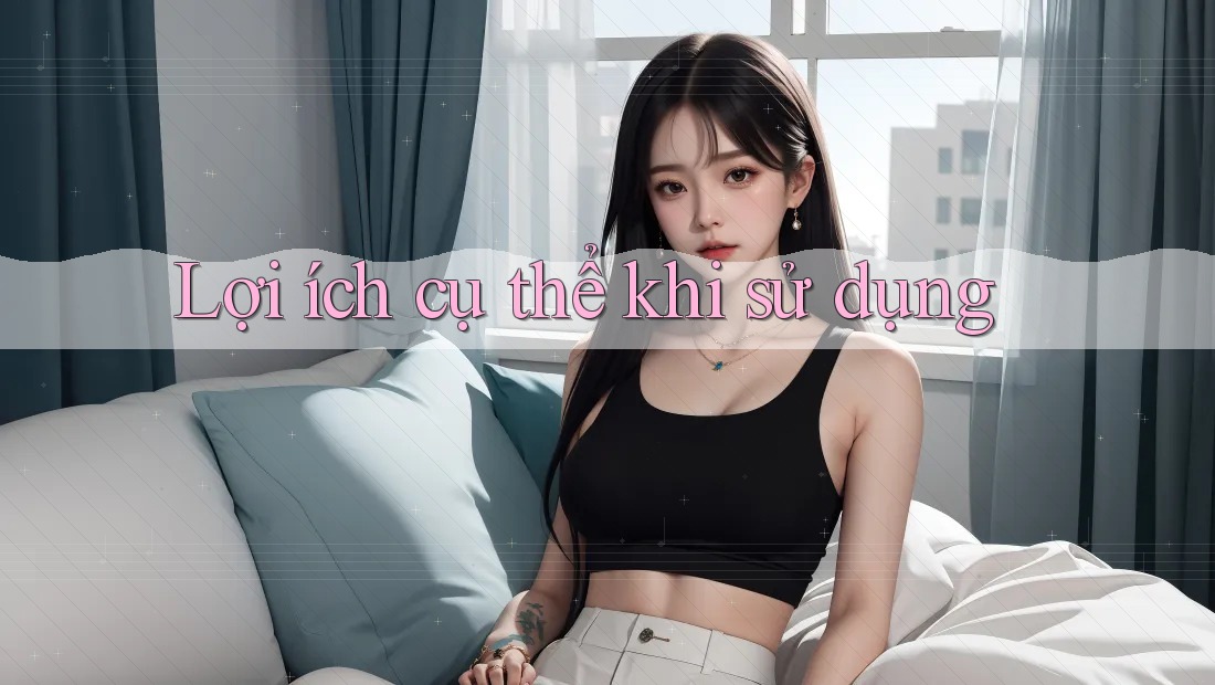 Lợi ích cụ thể khi sử dụng Lợi ích cụ thể khi sử dụng