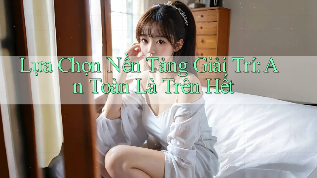 Lựa Chọn Nền Tảng Giải Trí: An Toàn Là Trên Hết