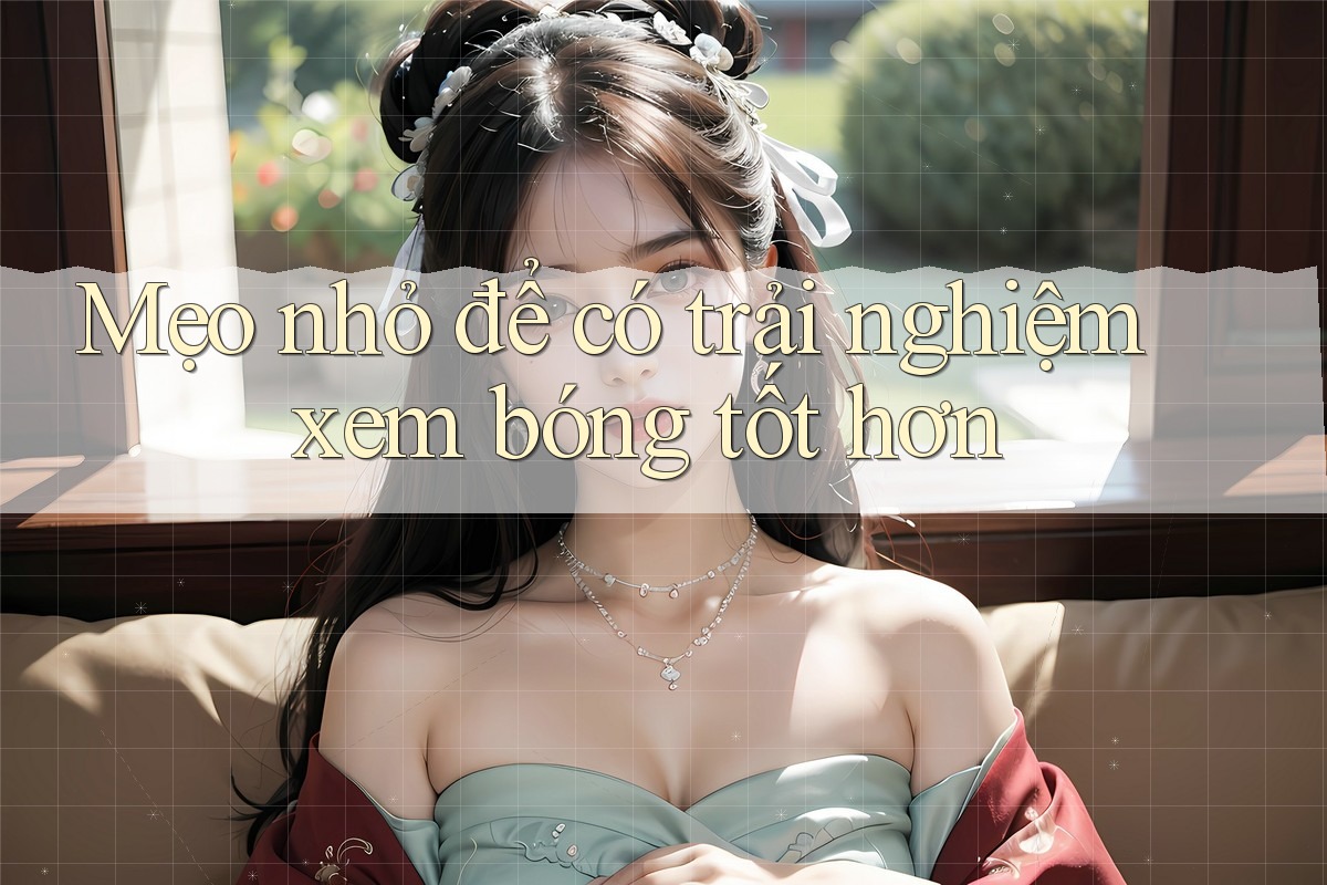 Mẹo nhỏ để có trải nghiệm xem bóng tốt hơn