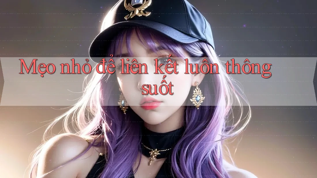 Mẹo nhỏ để liên kết luôn thông suốt Mẹo nhỏ để liên kết luôn thông suốt
