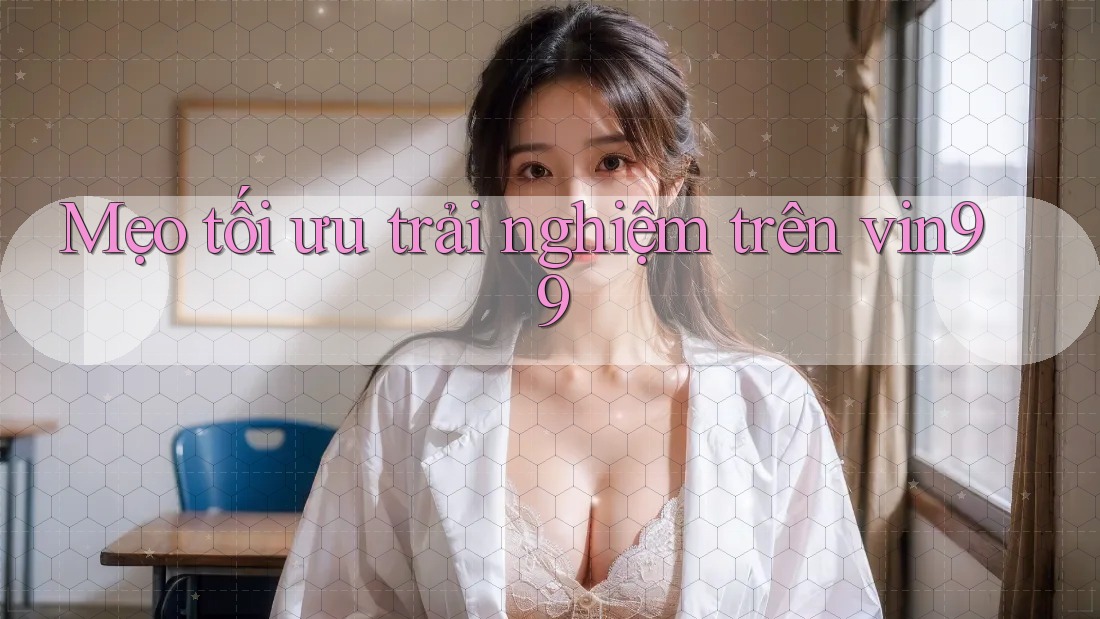 Mẹo tối ưu trải nghiệm trên vin99