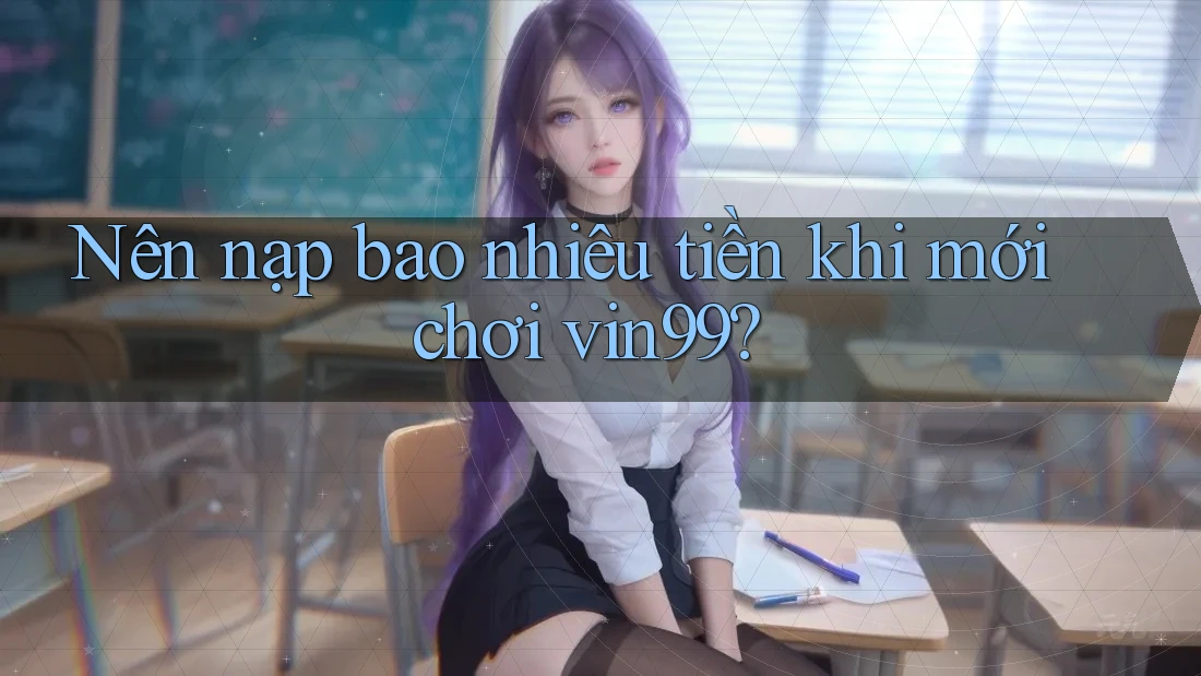 Nên nạp bao nhiêu tiền khi mới chơi vin99? Nên nạp bao nhiêu tiền khi mới chơi vin99?
