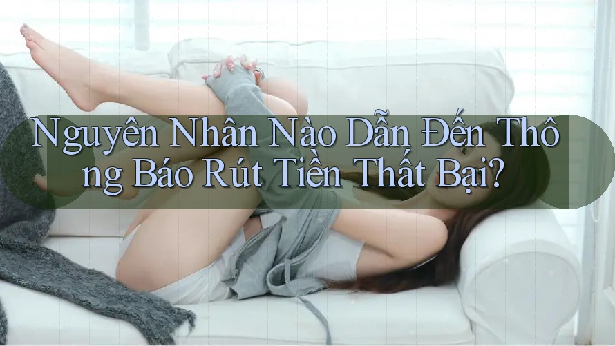 Nguyên Nhân Nào Dẫn Đến Thông Báo Rút Tiền Thất Bại?