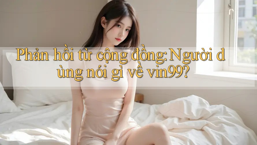 Phản hồi từ cộng đồng: Người dùng nói gì về vin99? Phản hồi từ cộng đồng: Người dùng nói gì về vin99?
