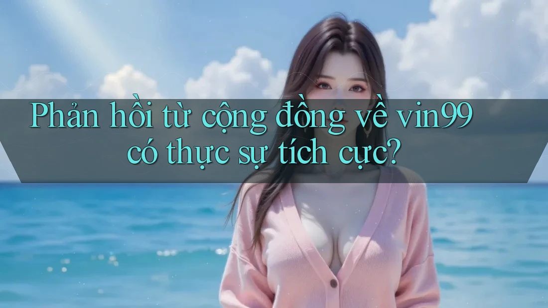 Phản hồi từ cộng đồng về vin99 có thực sự tích cực?