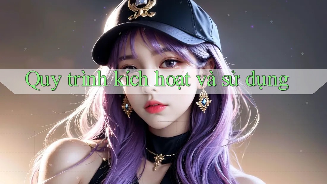 Quy trình kích hoạt và sử dụng Quy trình kích hoạt và sử dụng