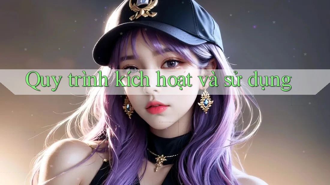Quy trình kích hoạt và sử dụng Quy trình kích hoạt và sử dụng