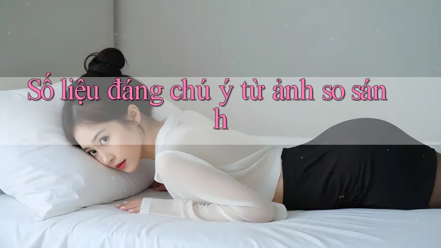 Số liệu đáng chú ý từ ảnh so sánh Số liệu đáng chú ý từ ảnh so sánh