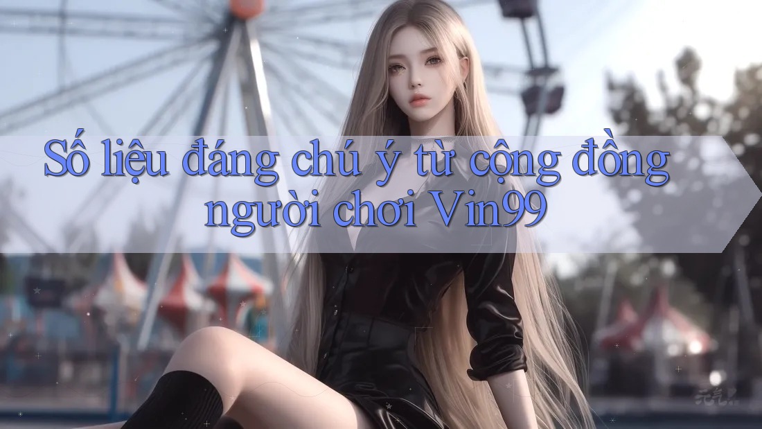 Số liệu đáng chú ý từ cộng đồng người chơi Vin99