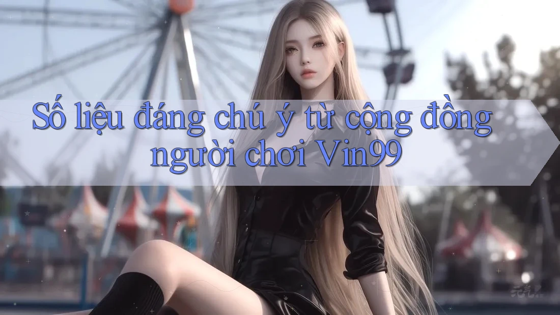 Số liệu đáng chú ý từ cộng đồng người chơi Vin99