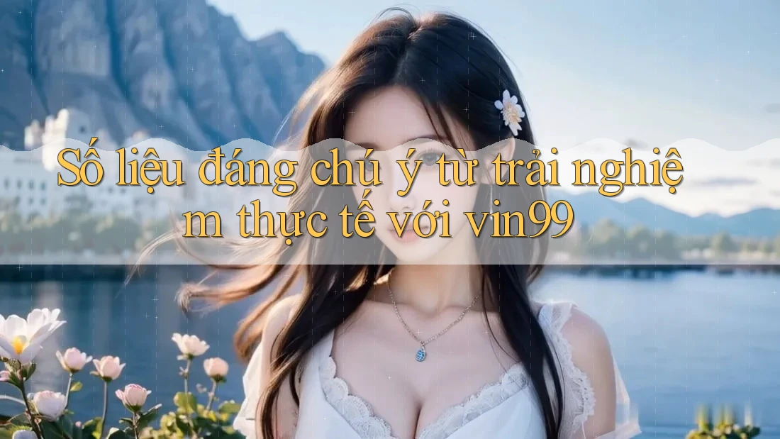 Số liệu đáng chú ý từ trải nghiệm thực tế với vin99 Số liệu đáng chú ý từ trải nghiệm thực tế với vin99