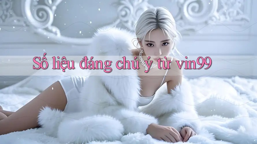 Số liệu đáng chú ý từ vin99 Số liệu đáng chú ý từ vin99