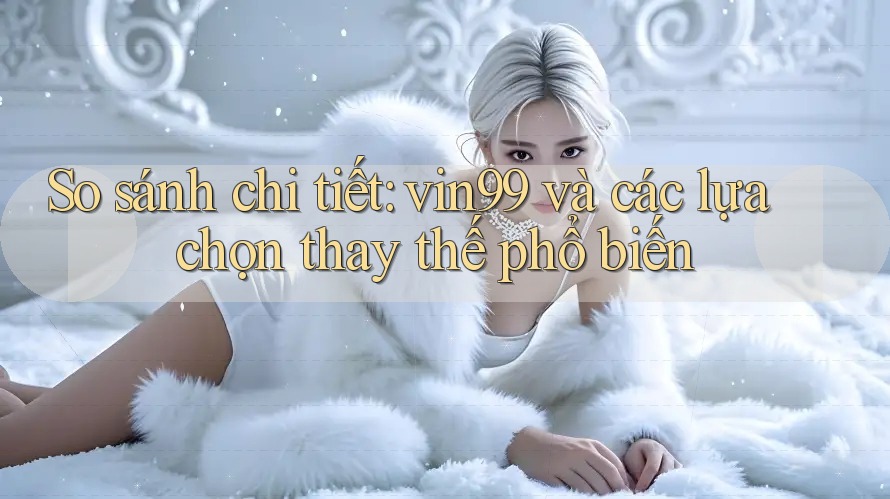 So sánh chi tiết: vin99 và các lựa chọn thay thế phổ biến So sánh chi tiết: vin99 và các lựa chọn thay thế phổ biến