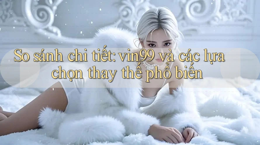 So sánh chi tiết: vin99 và các lựa chọn thay thế phổ biến So sánh chi tiết: vin99 và các lựa chọn thay thế phổ biến
