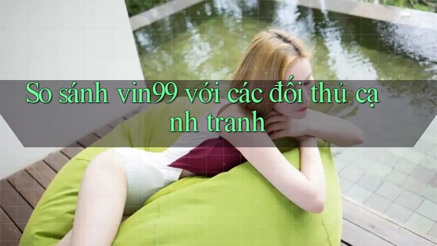 So sánh vin99 với các đối thủ cạnh tranh