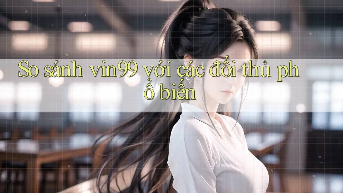 So sánh vin99 với các đối thủ phổ biến So sánh vin99 với các đối thủ phổ biến
