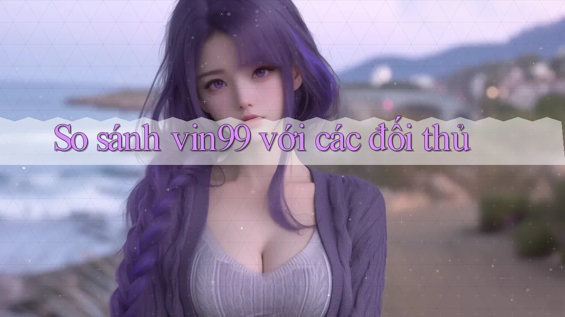 So sánh vin99 với các đối thủ So sánh vin99 với các đối thủ