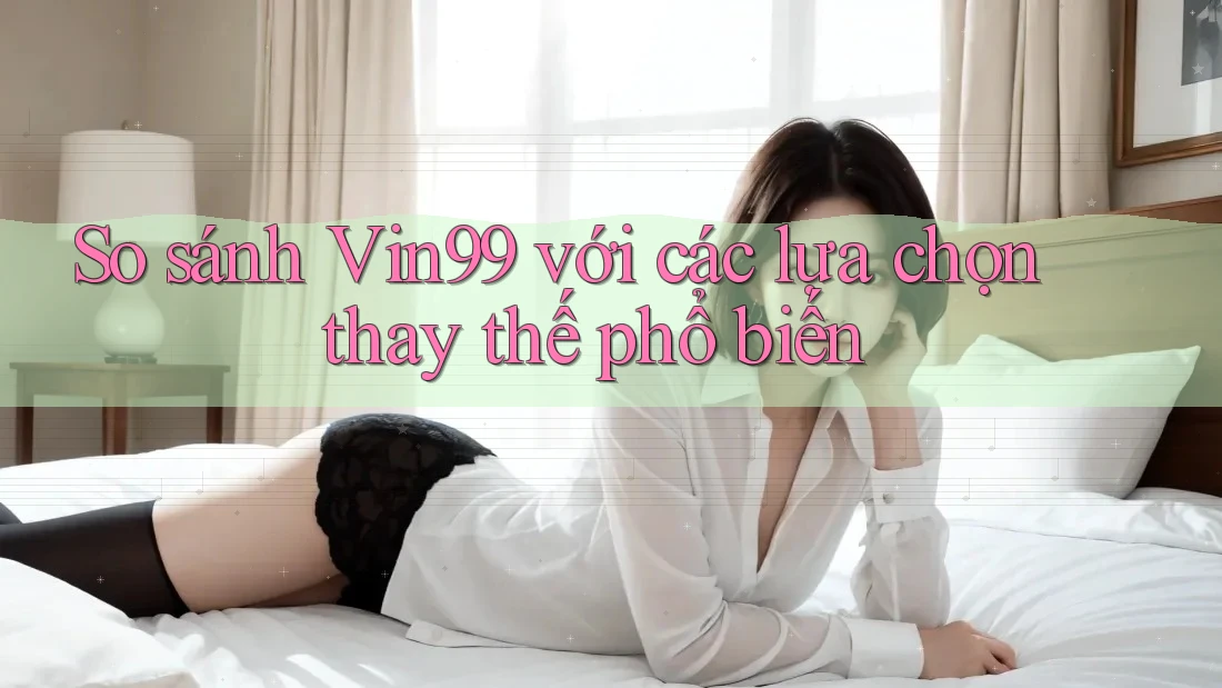 So sánh vin99 với các lựa chọn thay thế phổ biến So sánh vin99 với các lựa chọn thay thế phổ biến