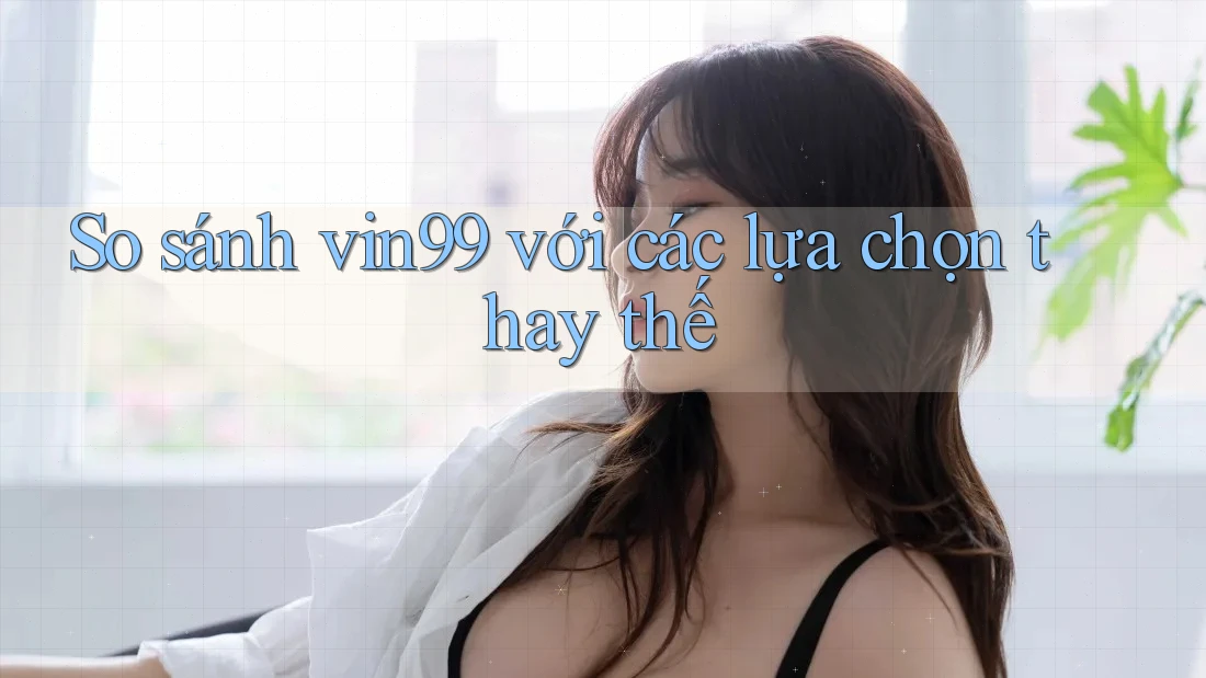 So sánh Vin99 với các lựa chọn thay thế So sánh Vin99 với các lựa chọn thay thế