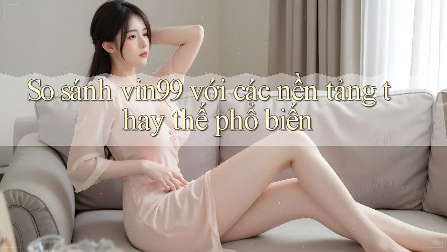 So sánh vin99 với các nền tảng thay thế phổ biến So sánh vin99 với các nền tảng thay thế phổ biến