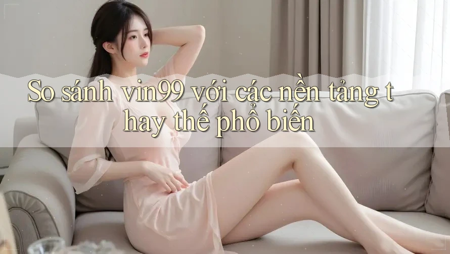 So sánh vin99 với các nền tảng thay thế phổ biến So sánh vin99 với các nền tảng thay thế phổ biến