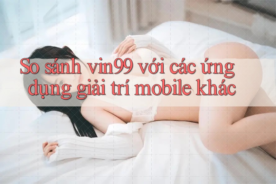 So sánh vin99 với các ứng dụng giải trí mobile khác So sánh vin99 với các ứng dụng giải trí mobile khác