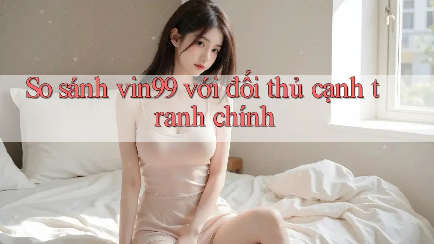 So sánh vin99 với đối thủ cạnh tranh chính So sánh vin99 với đối thủ cạnh tranh chính