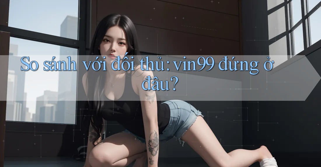 So sánh với đối thủ: vin99 đứng ở đâu? So sánh với đối thủ: vin99 đứng ở đâu?