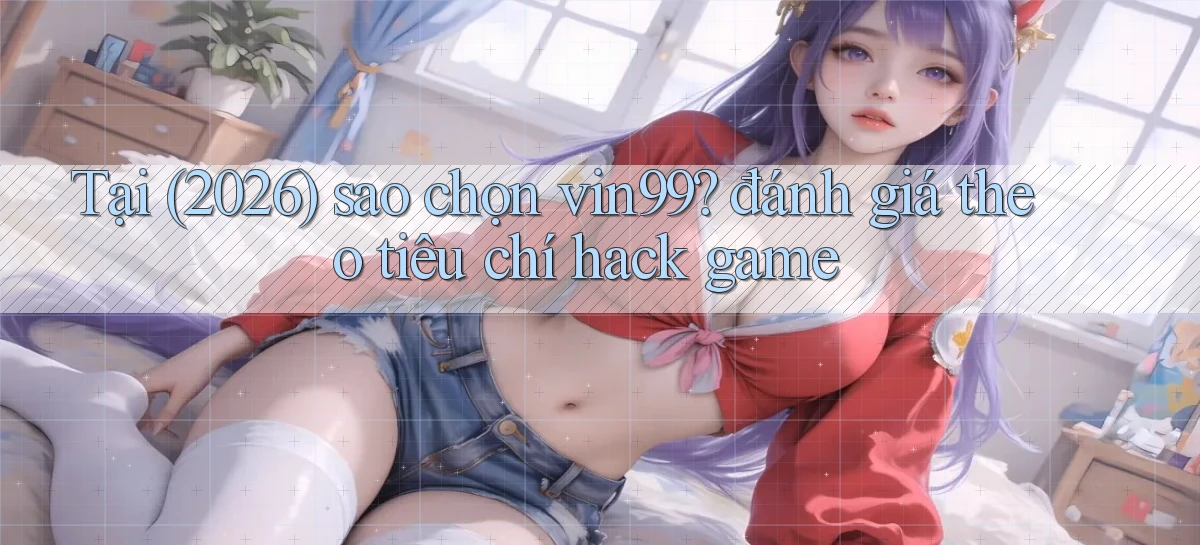 Tại (2026) sao chọn vin99 đánh giá theo tiêu chí hack game