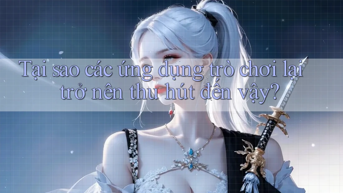 Tại sao các ứng dụng trò chơi lại trở nên thu hút đến vậy?