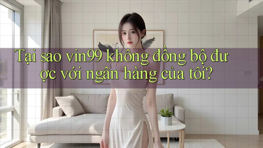 Tại sao vin99 không đồng bộ được với ngân hàng của tôi? Tại sao vin99 không đồng bộ được với ngân hàng của tôi?