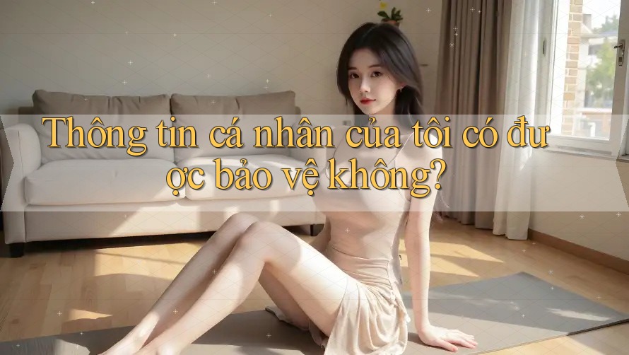 Thông tin cá nhân của tôi có được bảo vệ không? Thông tin cá nhân của tôi có được bảo vệ không?