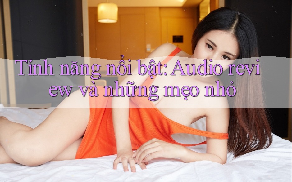Tính năng nổi bật: Audio review và những mẹo nhỏ Tính năng nổi bật: Audio review và những mẹo nhỏ