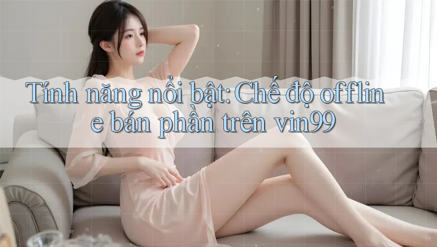 Tính năng nổi bật: Chế độ offline bán phần trên vin99 Tính năng nổi bật: Chế độ offline bán phần trên vin99