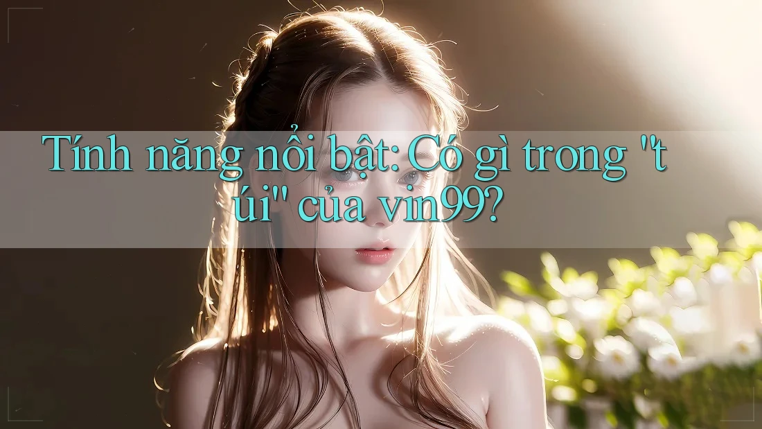 Tính năng nổi bật: Có gì trong “túi” của vin99? Tính năng nổi bật: Có gì trong “túi” của vin99?