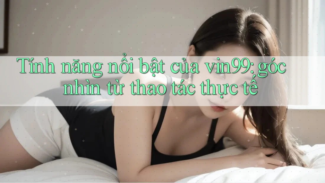 Tính năng nổi bật của vin99: góc nhìn từ thao tác thực tế Tính năng nổi bật của vin99: góc nhìn từ thao tác thực tế