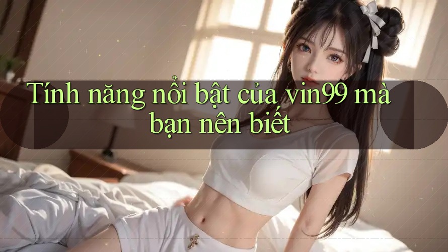 Tính năng nổi bật của vin99 mà bạn nên biết Tính năng nổi bật của vin99 mà bạn nên biết